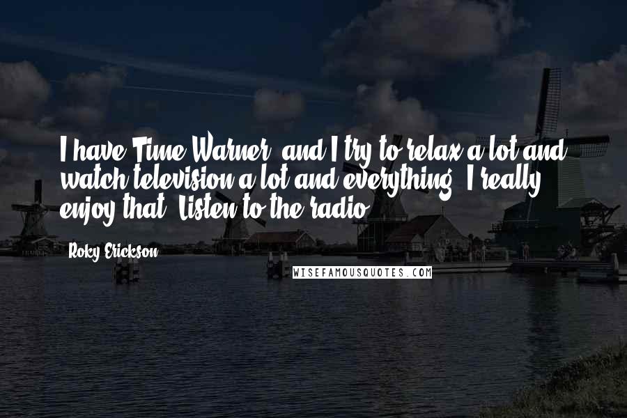 Roky Erickson quotes: I have Time Warner, and I try to relax a lot and watch television a lot and everything. I really enjoy that. Listen to the radio.