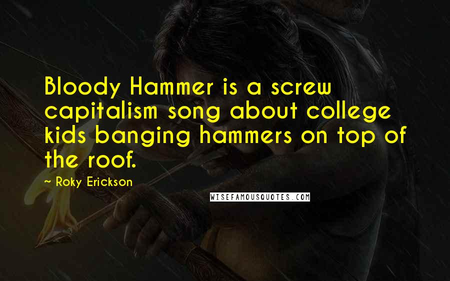 Roky Erickson quotes: Bloody Hammer is a screw capitalism song about college kids banging hammers on top of the roof.