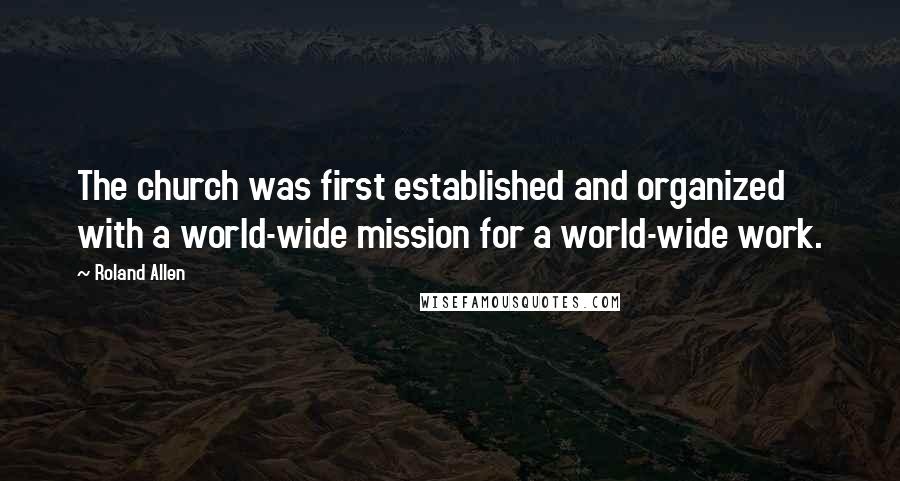 Roland Allen quotes: The church was first established and organized with a world-wide mission for a world-wide work.