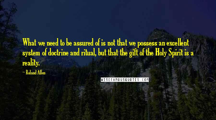 Roland Allen quotes: What we need to be assured of is not that we possess an excellent system of doctrine and ritual, but that the gift of the Holy Spirit is a reality.