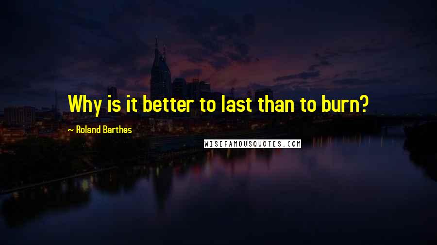 Roland Barthes quotes: Why is it better to last than to burn?