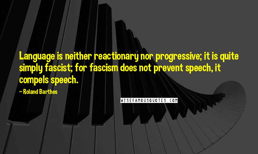 Roland Barthes quotes: Language is neither reactionary nor progressive; it is quite simply fascist; for fascism does not prevent speech, it compels speech. Roland Barthes quotes: Language is neither reactionary nor progressive; it is quite simply fascist; for fascism does not prevent speech, it compels speech.