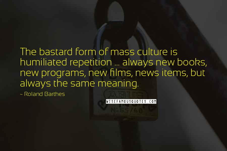 Roland Barthes quotes: The bastard form of mass culture is humiliated repetition ... always new books, new programs, new films, news items, but always the same meaning. Roland Barthes quotes: The bastard form of mass culture is humiliated repetition ... always new books, new programs, new films, news items, but always the same meaning.