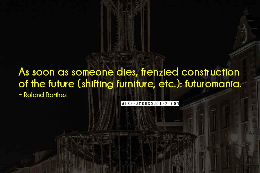 Roland Barthes quotes: As soon as someone dies, frenzied construction of the future (shifting furniture, etc.): futuromania.