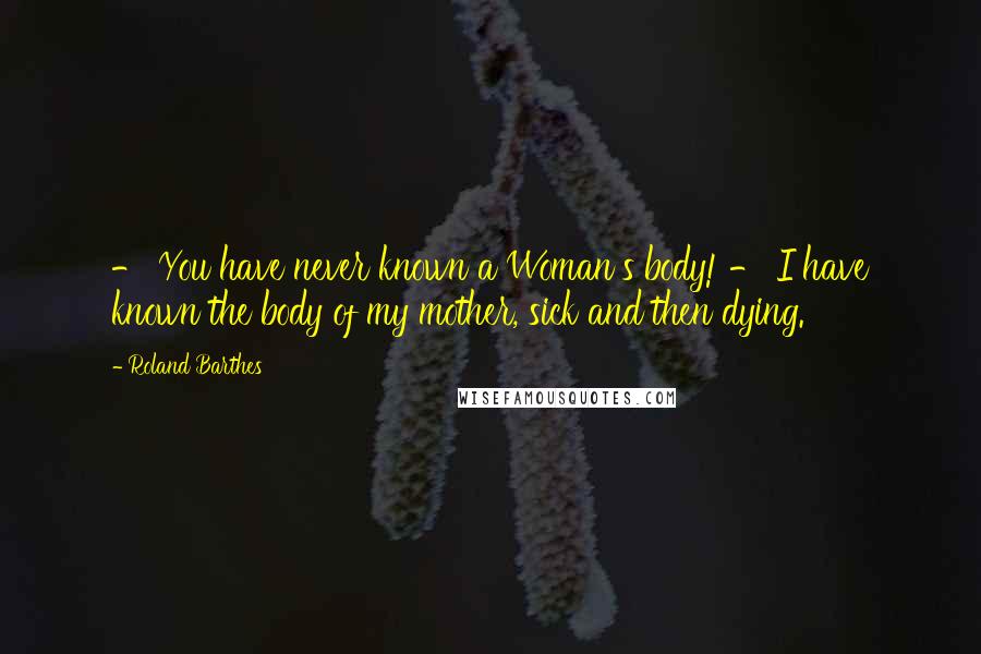Roland Barthes quotes: - You have never known a Woman's body! - I have known the body of my mother, sick and then dying.