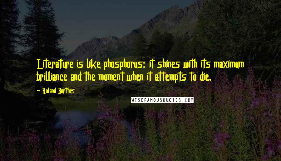 Roland Barthes quotes: Literature is like phosphorus: it shines with its maximum brilliance and the moment when it attempts to die.