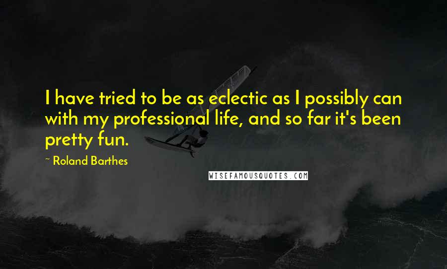 Roland Barthes quotes: I have tried to be as eclectic as I possibly can with my professional life, and so far it's been pretty fun. Roland Barthes quotes: I have tried to be as eclectic as I possibly can with my professional life, and so far it's been pretty fun.