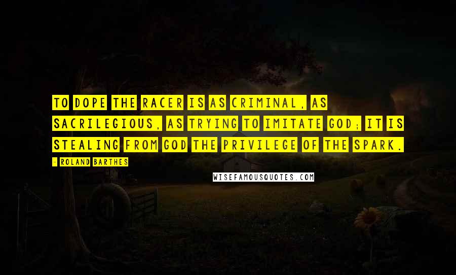 Roland Barthes quotes: To dope the racer is as criminal, as sacrilegious, as trying to imitate God; it is stealing from God the privilege of the spark. Roland Barthes quotes: To dope the racer is as criminal, as sacrilegious, as trying to imitate God; it is stealing from God the privilege of the spark.