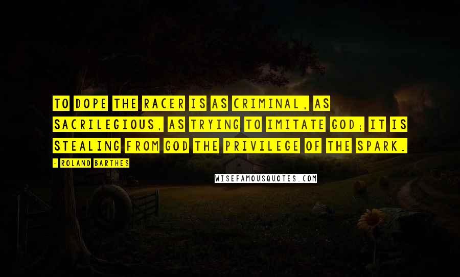 Roland Barthes quotes: To dope the racer is as criminal, as sacrilegious, as trying to imitate God; it is stealing from God the privilege of the spark.