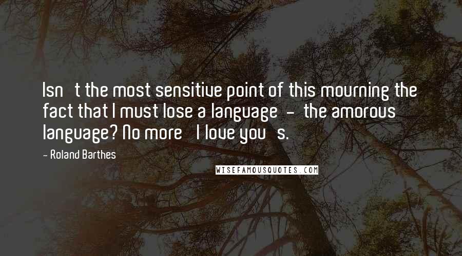 Roland Barthes quotes: Isn't the most sensitive point of this mourning the fact that I must lose a language - the amorous language? No more 'I love you's. Roland Barthes quotes: Isn't the most sensitive point of this mourning the fact that I must lose a language - the amorous language? No more 'I love you's.