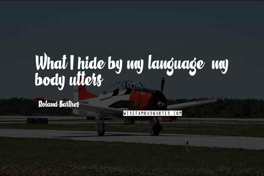 Roland Barthes quotes: What I hide by my language, my body utters.