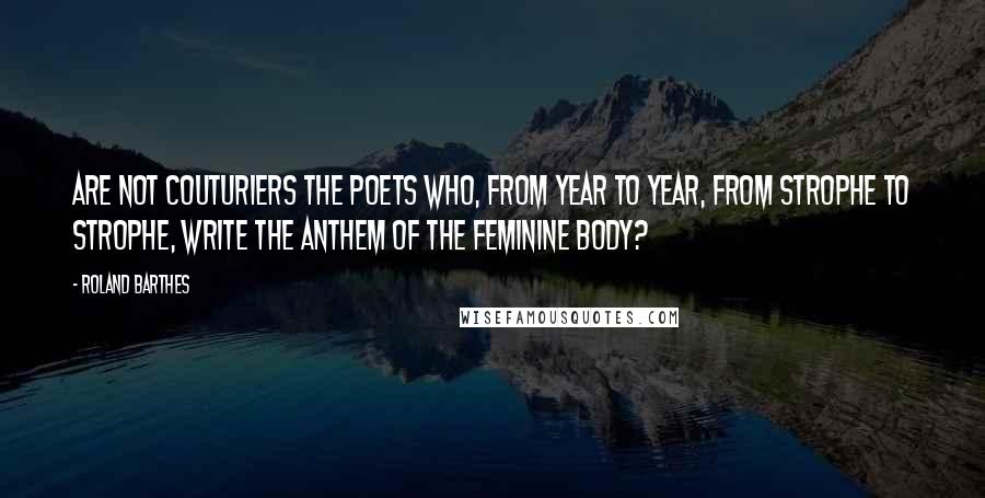 Roland Barthes quotes: Are not couturiers the poets who, from year to year, from strophe to strophe, write the anthem of the feminine body?