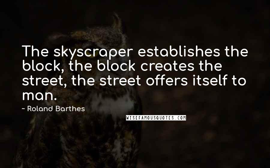 Roland Barthes quotes: The skyscraper establishes the block, the block creates the street, the street offers itself to man. Roland Barthes quotes: The skyscraper establishes the block, the block creates the street, the street offers itself to man.