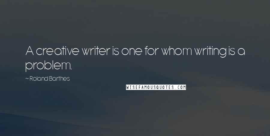 Roland Barthes quotes: A creative writer is one for whom writing is a problem.