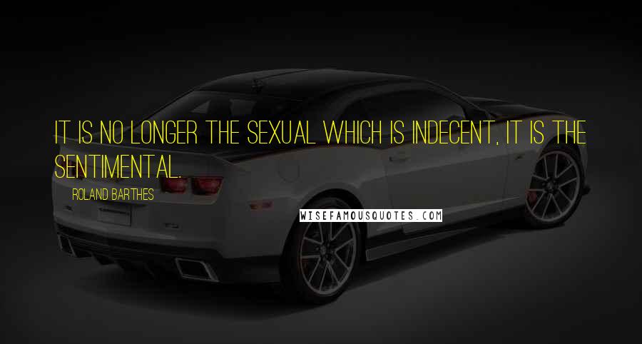 Roland Barthes quotes: It is no longer the sexual which is indecent, it is the sentimental.