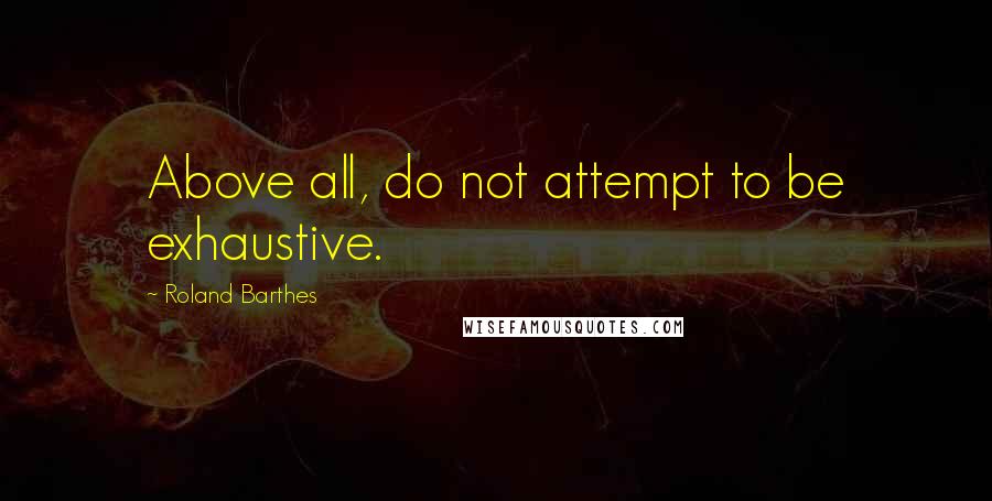 Roland Barthes quotes: Above all, do not attempt to be exhaustive. Roland Barthes quotes: Above all, do not attempt to be exhaustive.