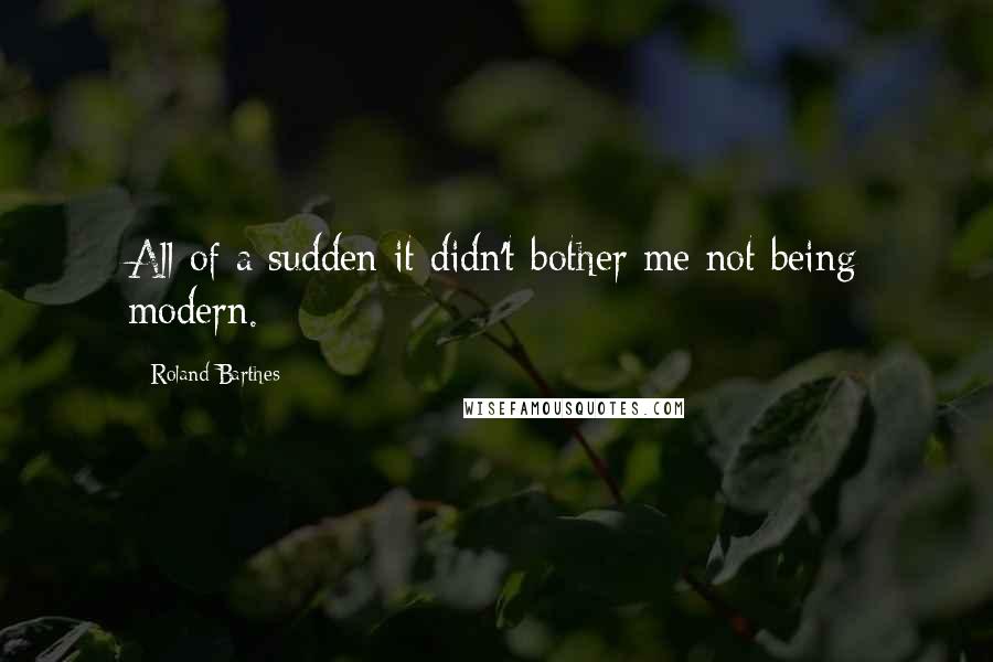 Roland Barthes quotes: All of a sudden it didn't bother me not being modern.