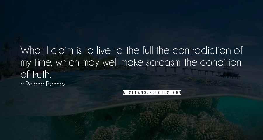 Roland Barthes quotes: What I claim is to live to the full the contradiction of my time, which may well make sarcasm the condition of truth.