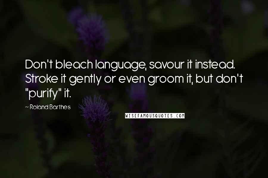 Roland Barthes quotes: Don't bleach language, savour it instead. Stroke it gently or even groom it, but don't "purify" it.