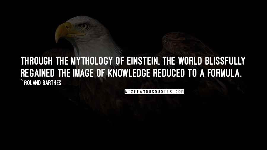 Roland Barthes quotes: Through the mythology of Einstein, the world blissfully regained the image of knowledge reduced to a formula. Roland Barthes quotes: Through the mythology of Einstein, the world blissfully regained the image of knowledge reduced to a formula.