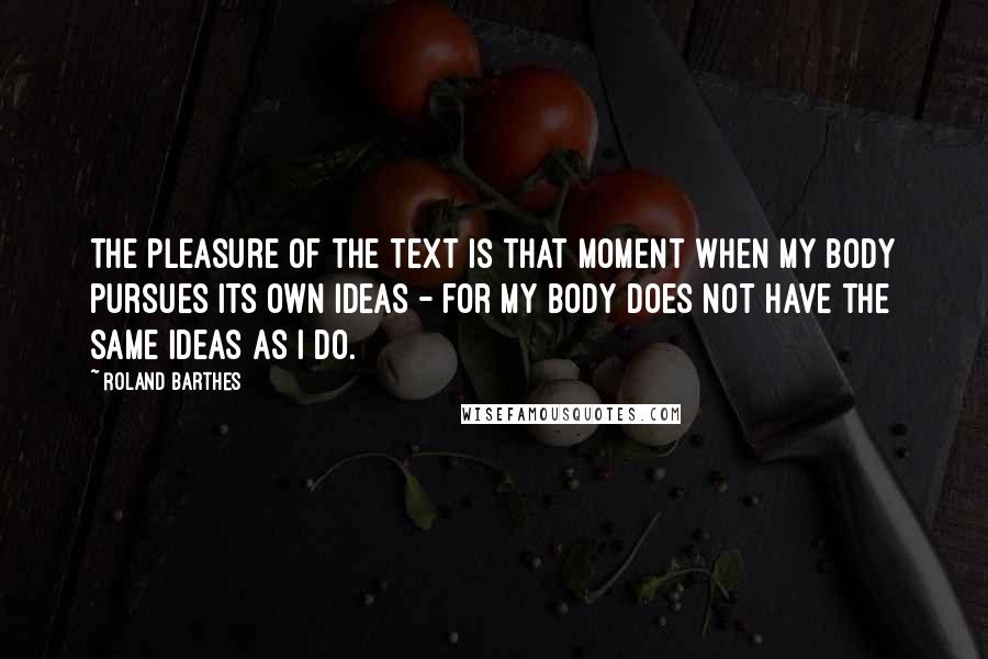 Roland Barthes quotes: The pleasure of the text is that moment when my body pursues its own ideas - for my body does not have the same ideas as I do.