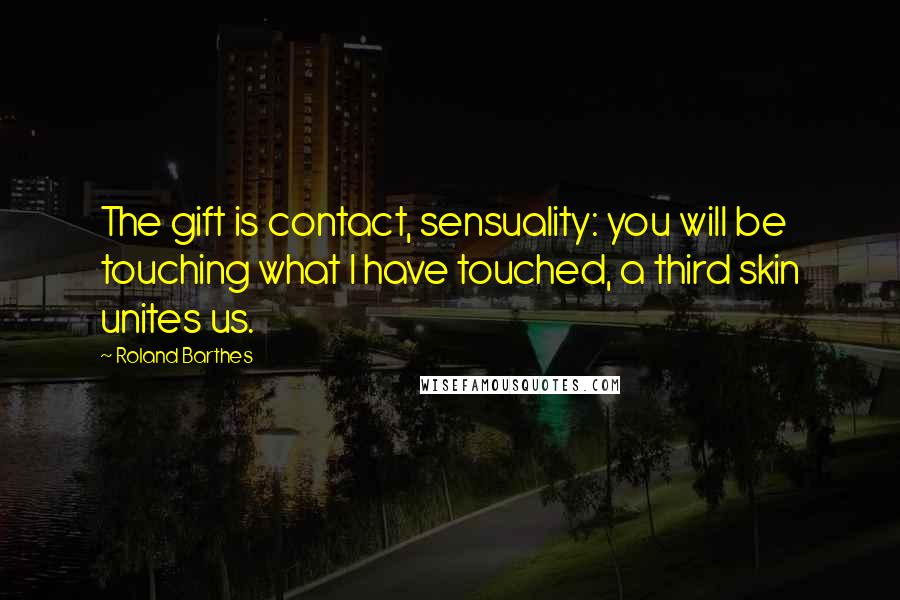 Roland Barthes quotes: The gift is contact, sensuality: you will be touching what I have touched, a third skin unites us.