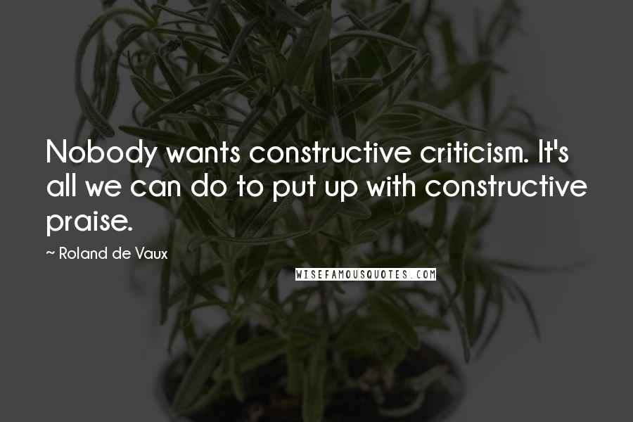 Roland De Vaux quotes: Nobody wants constructive criticism. It's all we can do to put up with constructive praise.