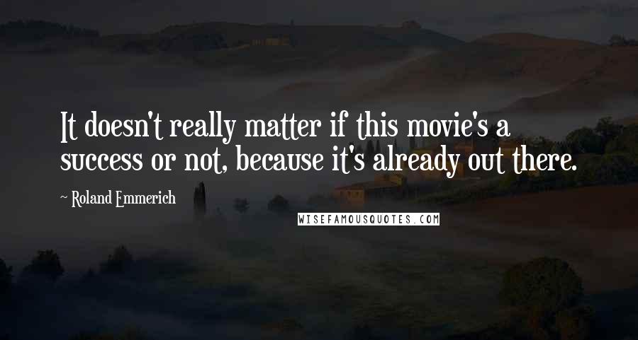 Roland Emmerich quotes: It doesn't really matter if this movie's a success or not, because it's already out there.