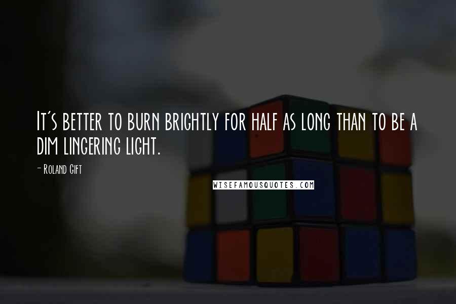 Roland Gift quotes: It's better to burn brightly for half as long than to be a dim lingering light.