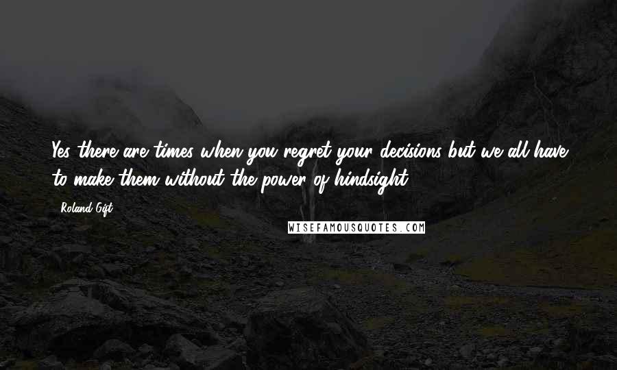 Roland Gift quotes: Yes there are times when you regret your decisions but we all have to make them without the power of hindsight.