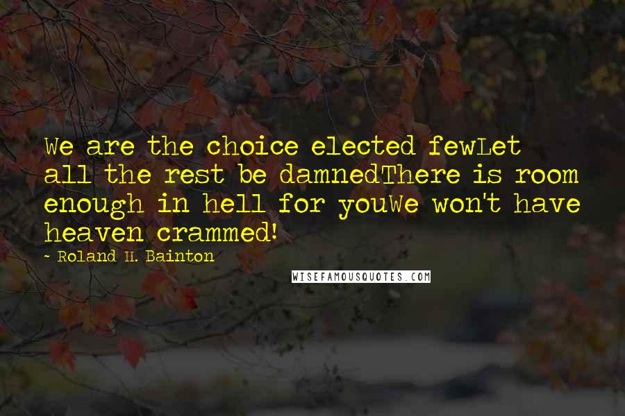 Roland H. Bainton quotes: We are the choice elected fewLet all the rest be damnedThere is room enough in hell for youWe won't have heaven crammed!