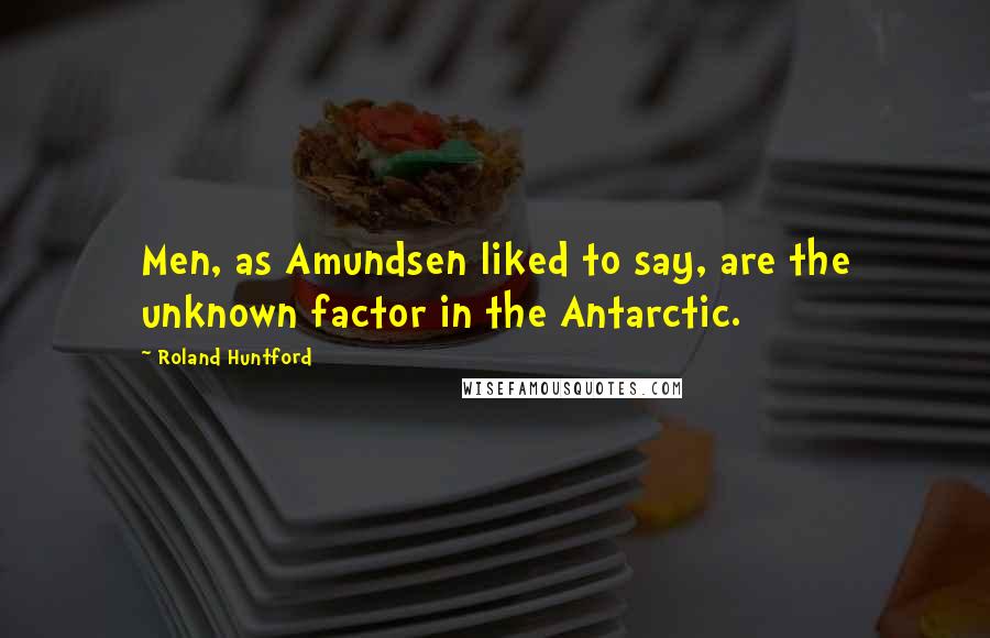 Roland Huntford quotes: Men, as Amundsen liked to say, are the unknown factor in the Antarctic.