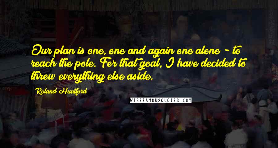 Roland Huntford quotes: Our plan is one, one and again one alone - to reach the pole. For that goal, I have decided to throw everything else aside. Roland Huntford quotes: Our plan is one, one and again one alone - to reach the pole. For that goal, I have decided to throw everything else aside.