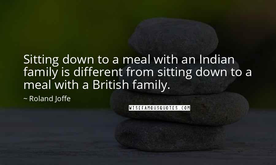 Roland Joffe quotes: Sitting down to a meal with an Indian family is different from sitting down to a meal with a British family.