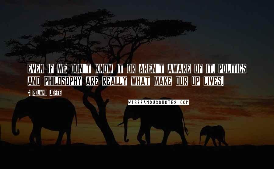 Roland Joffe quotes: Even if we don't know it or aren't aware of it, politics and philosophy are really what make our up lives.