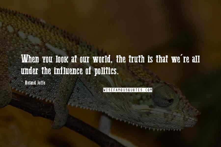 Roland Joffe quotes: When you look at our world, the truth is that we're all under the influence of politics.