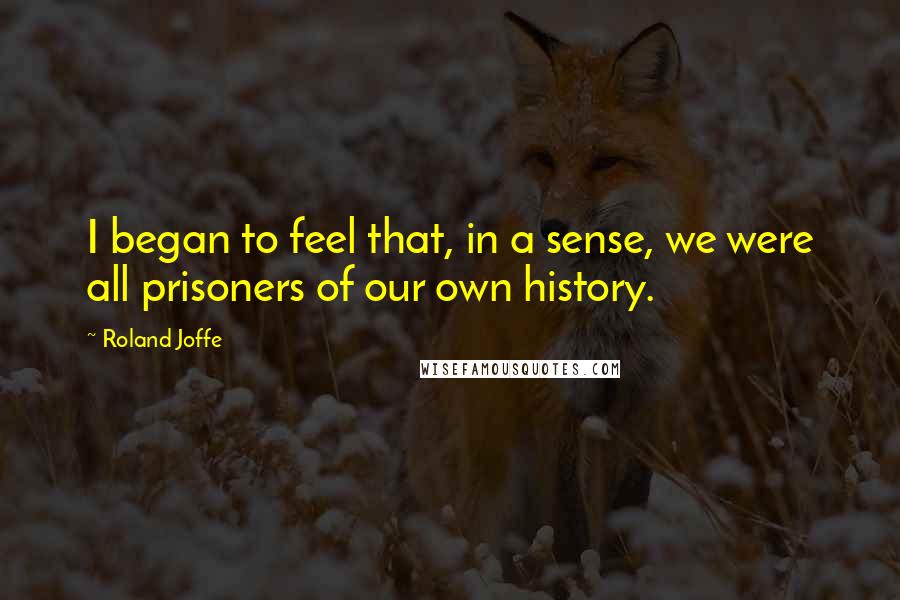 Roland Joffe quotes: I began to feel that, in a sense, we were all prisoners of our own history.