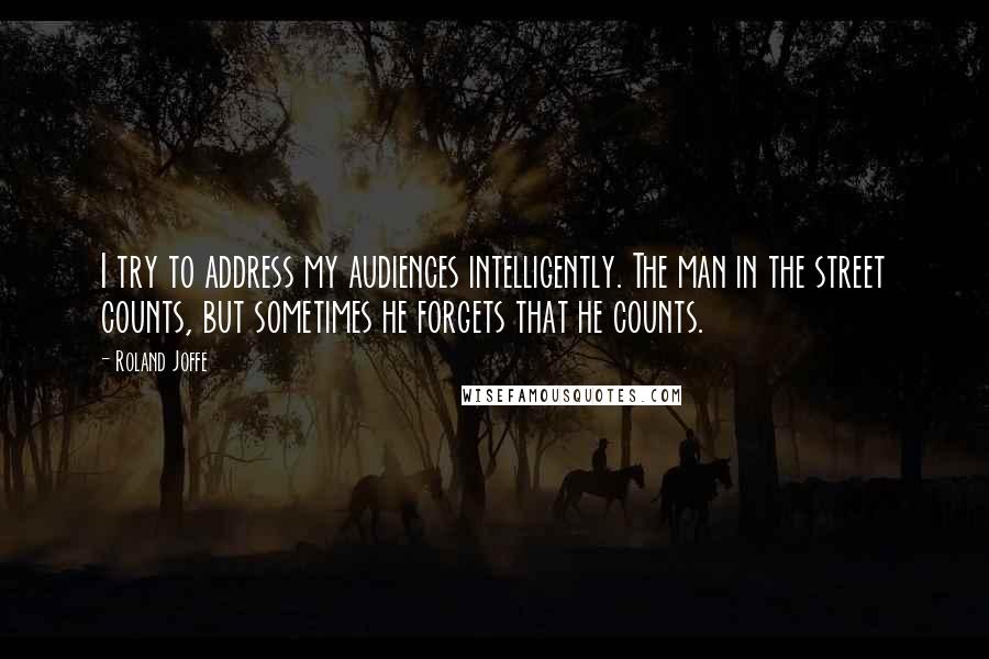 Roland Joffe quotes: I try to address my audiences intelligently. The man in the street counts, but sometimes he forgets that he counts.