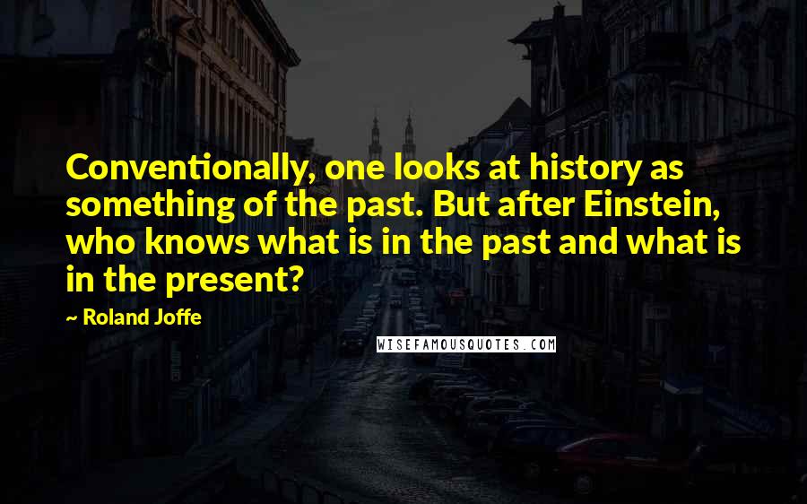 Roland Joffe quotes: Conventionally, one looks at history as something of the past. But after Einstein, who knows what is in the past and what is in the present?