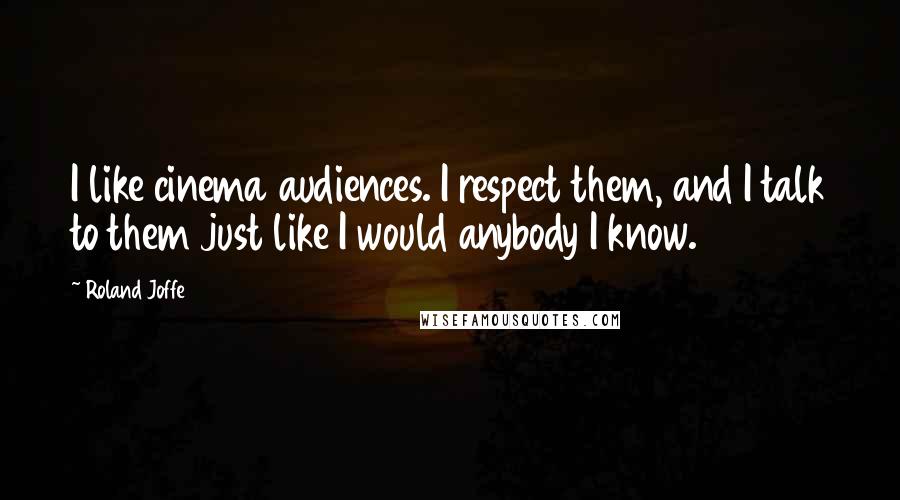 Roland Joffe quotes: I like cinema audiences. I respect them, and I talk to them just like I would anybody I know.