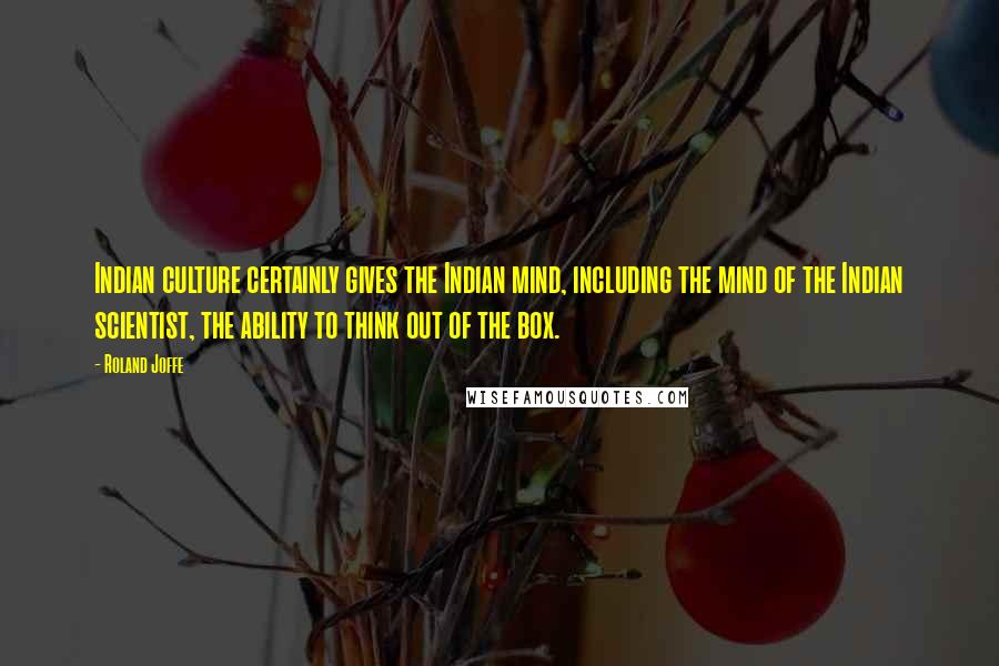 Roland Joffe quotes: Indian culture certainly gives the Indian mind, including the mind of the Indian scientist, the ability to think out of the box. Roland Joffe quotes: Indian culture certainly gives the Indian mind, including the mind of the Indian scientist, the ability to think out of the box.