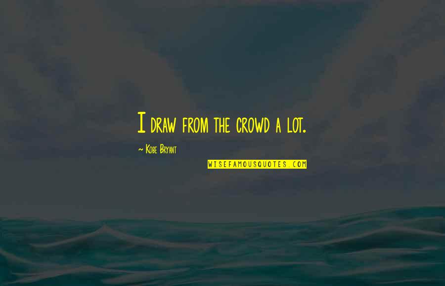 Roland Leonhardt Quotes By Kobe Bryant: I draw from the crowd a lot. Roland Leonhardt Quotes By Kobe Bryant: I draw from the crowd a lot.
