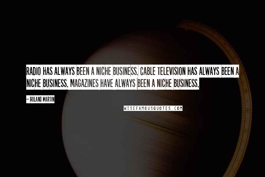 Roland Martin quotes: Radio has always been a niche business. Cable television has always been a niche business. Magazines have always been a niche business.