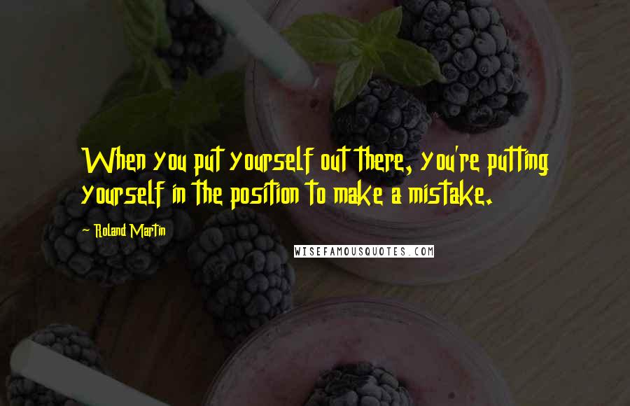 Roland Martin quotes: When you put yourself out there, you're putting yourself in the position to make a mistake.
