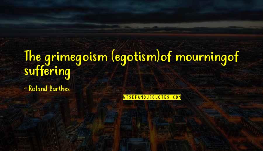 Roland Quotes By Roland Barthes: The grimegoism (egotism)of mourningof suffering