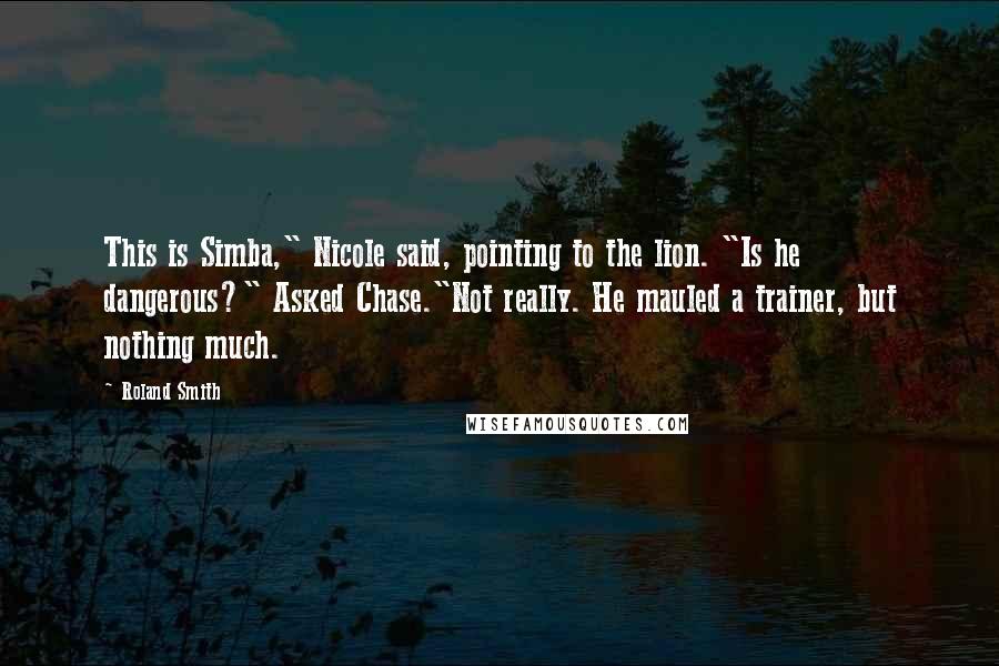 Roland Smith quotes: This is Simba," Nicole said, pointing to the lion. "Is he dangerous?" Asked Chase."Not really. He mauled a trainer, but nothing much.