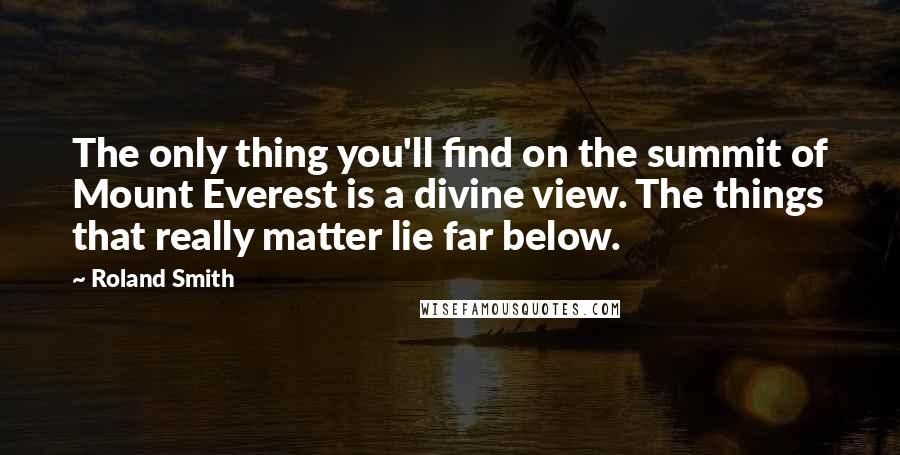 Roland Smith quotes: The only thing you'll find on the summit of Mount Everest is a divine view. The things that really matter lie far below. Roland Smith quotes: The only thing you'll find on the summit of Mount Everest is a divine view. The things that really matter lie far below.