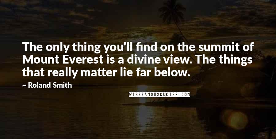 Roland Smith quotes: The only thing you'll find on the summit of Mount Everest is a divine view. The things that really matter lie far below.