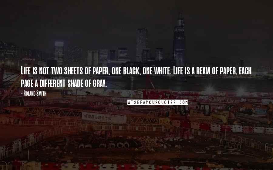 Roland Smith quotes: Life is not two sheets of paper, one black, one white. Life is a ream of paper, each page a different shade of gray.