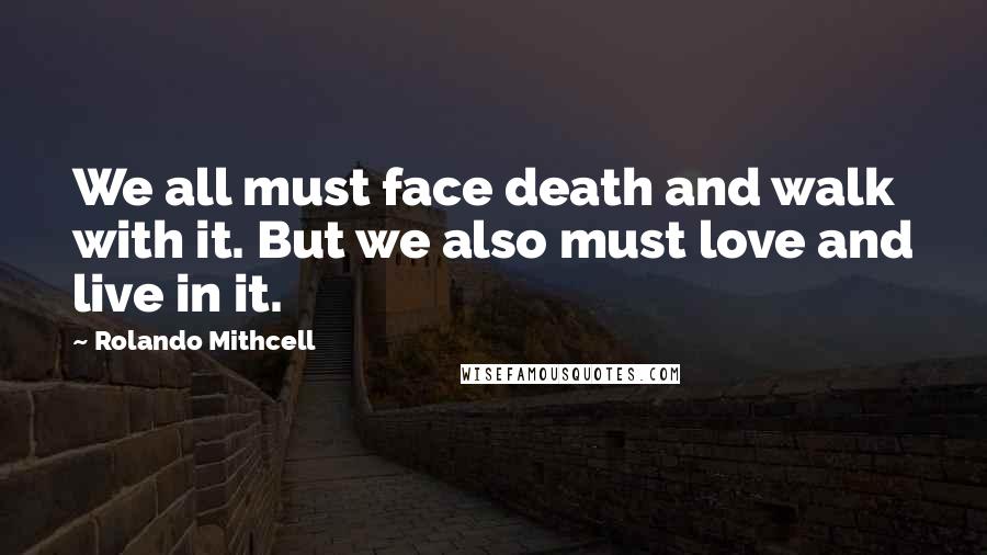 Rolando Mithcell quotes: We all must face death and walk with it. But we also must love and live in it. Rolando Mithcell quotes: We all must face death and walk with it. But we also must love and live in it.